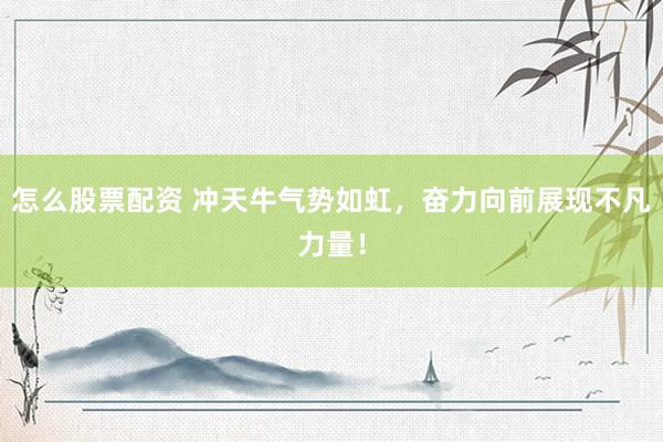 怎么股票配资 冲天牛气势如虹，奋力向前展现不凡力量！