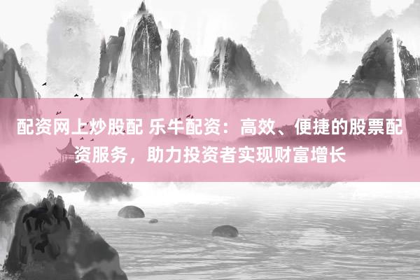 配资网上炒股配 乐牛配资：高效、便捷的股票配资服务，助力投资者实现财富增长