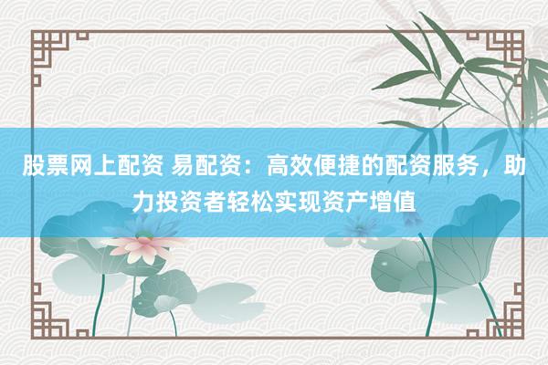股票网上配资 易配资：高效便捷的配资服务，助力投资者轻松实现资产增值