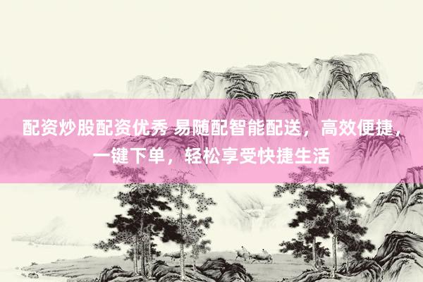 配资炒股配资优秀 易随配智能配送，高效便捷，一键下单，轻松享受快捷生活