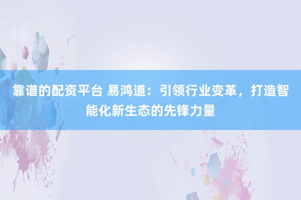 靠谱的配资平台 易鸿道：引领行业变革，打造智能化新生态的先锋力量