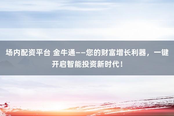 场内配资平台 金牛通——您的财富增长利器，一键开启智能投资新时代！