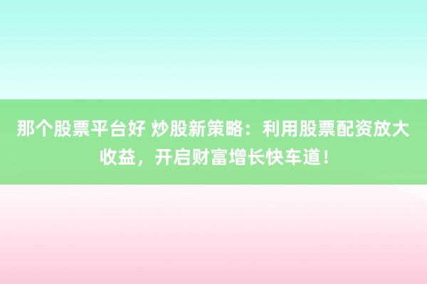 那个股票平台好 炒股新策略：利用股票配资放大收益，开启财富增长快车道！