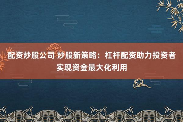 配资炒股公司 炒股新策略：杠杆配资助力投资者实现资金最大化利用