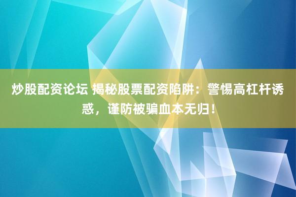 炒股配资论坛 揭秘股票配资陷阱：警惕高杠杆诱惑，谨防被骗血本无归！
