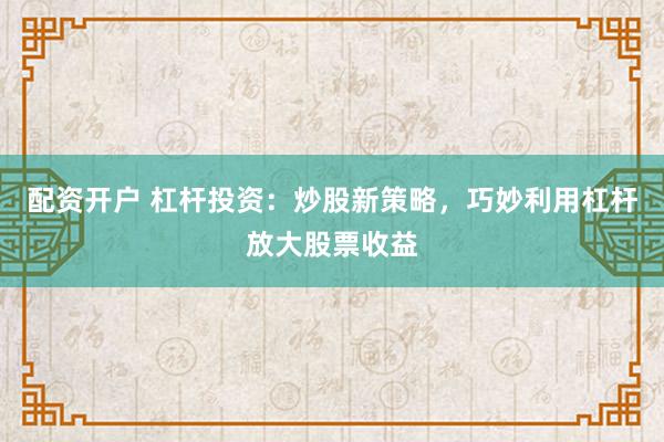 配资开户 杠杆投资：炒股新策略，巧妙利用杠杆放大股票收益