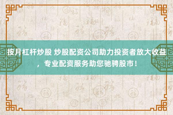 按月杠杆炒股 炒股配资公司助力投资者放大收益，专业配资服务助您驰骋股市！