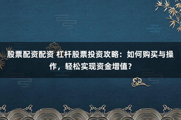 股票配资配资 杠杆股票投资攻略：如何购买与操作，轻松实现资金增值？