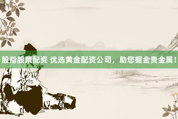 股指股票配资 优选黄金配资公司，助您掘金贵金属！