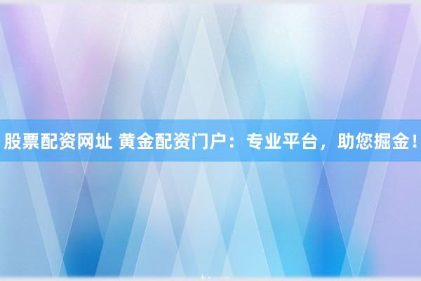 股票配资网址 黄金配资门户：专业平台，助您掘金！