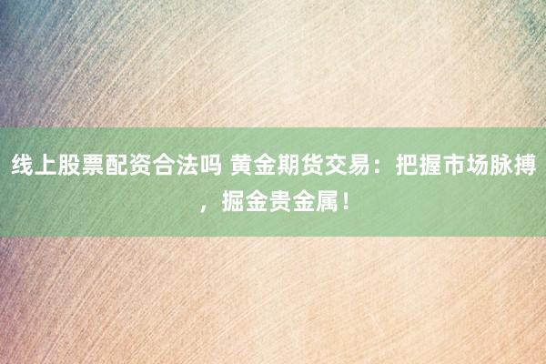 线上股票配资合法吗 黄金期货交易：把握市场脉搏，掘金贵金属！