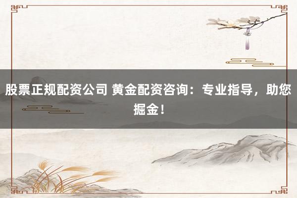 股票正规配资公司 黄金配资咨询：专业指导，助您掘金！