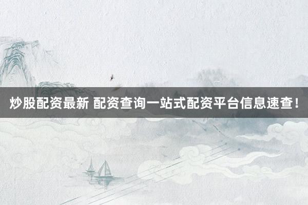 炒股配资最新 配资查询一站式配资平台信息速查！