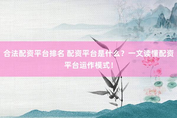 合法配资平台排名 配资平台是什么？一文读懂配资平台运作模式！