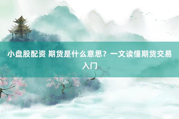小盘股配资 期货是什么意思？一文读懂期货交易入门