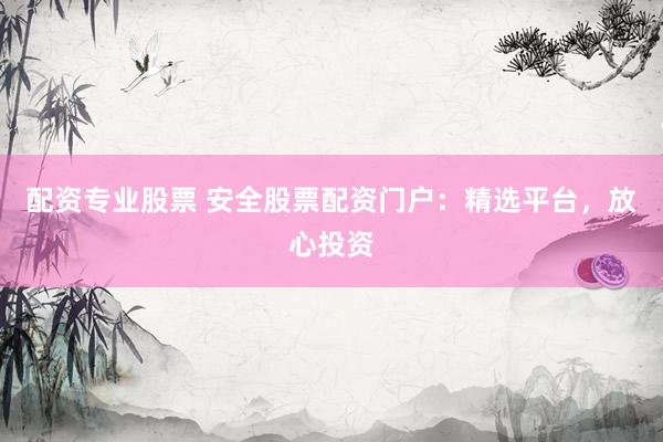 配资专业股票 安全股票配资门户：精选平台，放心投资