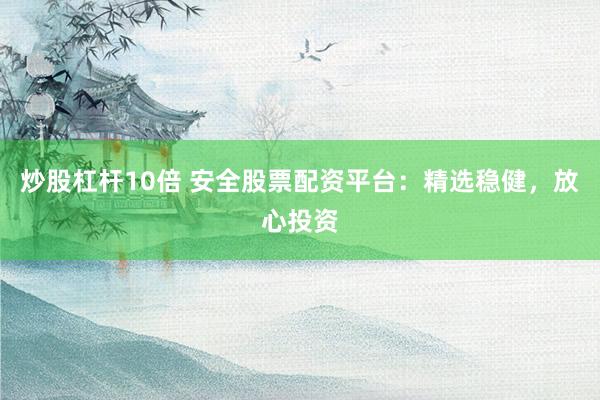 炒股杠杆10倍 安全股票配资平台：精选稳健，放心投资