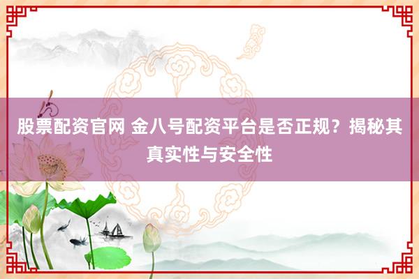 股票配资官网 金八号配资平台是否正规？揭秘其真实性与安全性