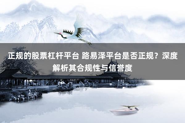 正规的股票杠杆平台 路易泽平台是否正规？深度解析其合规性与信誉度
