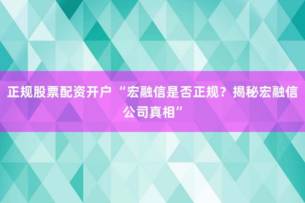 正规股票配资开户 “宏融信是否正规？揭秘宏融信公司真相”