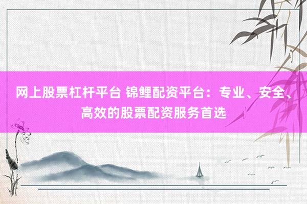 网上股票杠杆平台 锦鲤配资平台：专业、安全、高效的股票配资服务首选