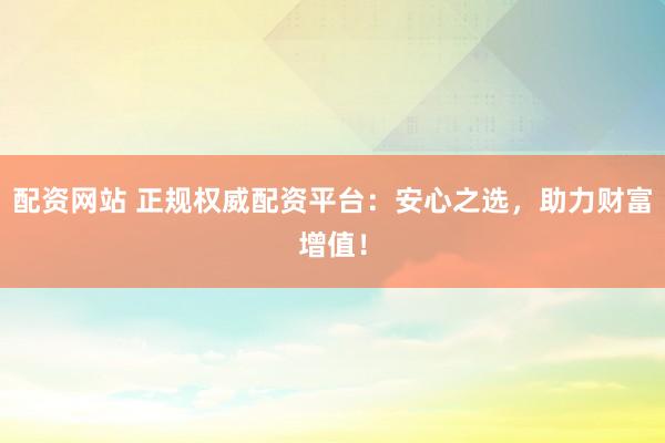 配资网站 正规权威配资平台：安心之选，助力财富增值！