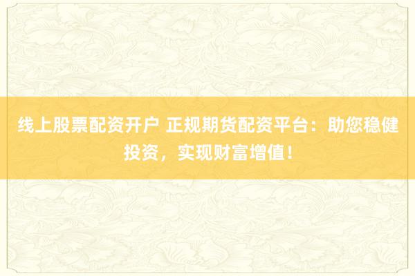 线上股票配资开户 正规期货配资平台：助您稳健投资，实现财富增值！