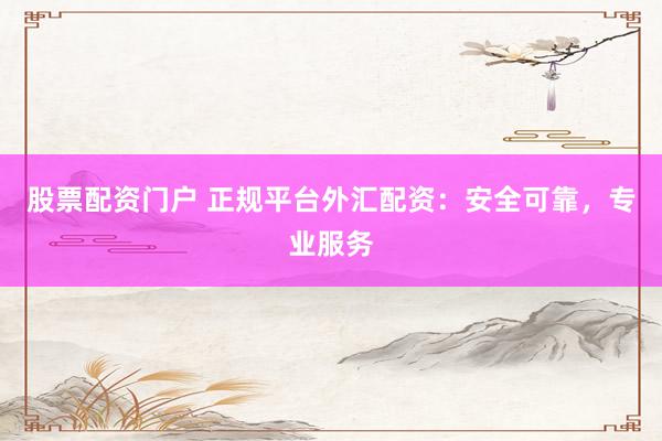 股票配资门户 正规平台外汇配资：安全可靠，专业服务
