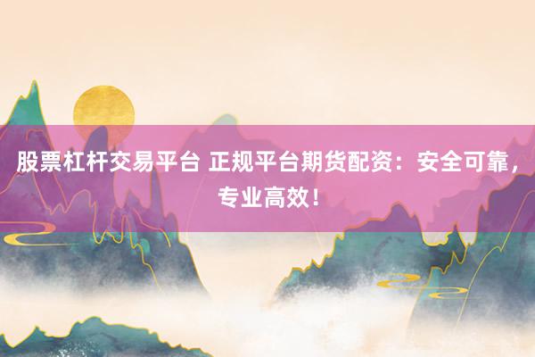 股票杠杆交易平台 正规平台期货配资：安全可靠，专业高效！