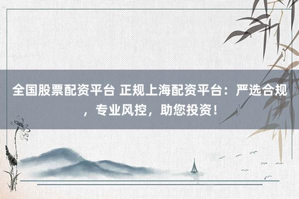 全国股票配资平台 正规上海配资平台：严选合规，专业风控，助您投资！