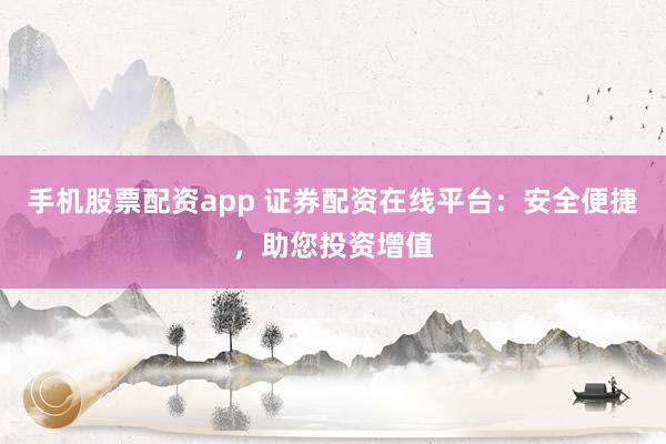 手机股票配资app 证券配资在线平台：安全便捷，助您投资增值