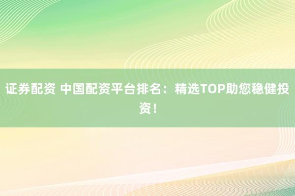 证券配资 中国配资平台排名：精选TOP助您稳健投资！