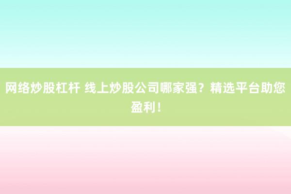 网络炒股杠杆 线上炒股公司哪家强？精选平台助您盈利！
