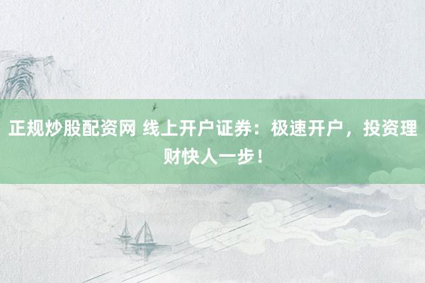 正规炒股配资网 线上开户证券：极速开户，投资理财快人一步！