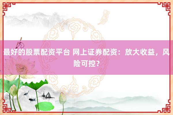 最好的股票配资平台 网上证券配资:放大收益,风险可控?