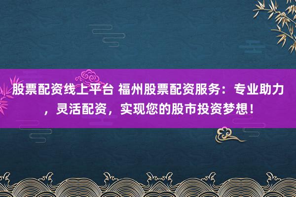 股票配资线上平台 福州股票配资服务:专业助力,灵活配资,实现您的股市投资梦想!