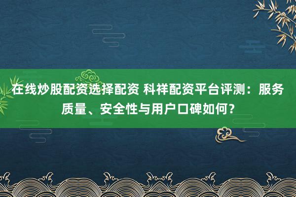 在线炒股配资选择配资 科祥配资平台评测：服务质量、安全性与用户口碑如何？