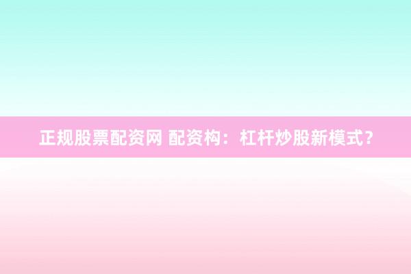 正规股票配资网 配资构：杠杆炒股新模式？