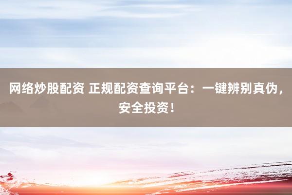 网络炒股配资 正规配资查询平台:一键辨别真伪,安全投资!