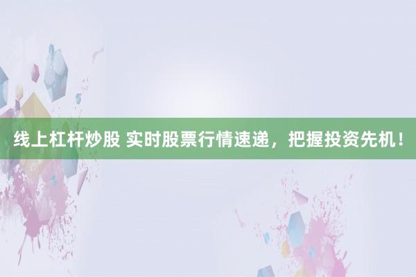 线上杠杆炒股 实时股票行情速递，把握投资先机！