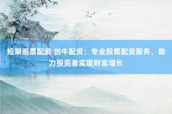 短期股票配资 创牛配资：专业股票配资服务，助力投资者实现财富增长