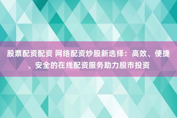 股票配资配资 网络配资炒股新选择：高效、便捷、安全的在线配资服务助力股市投资