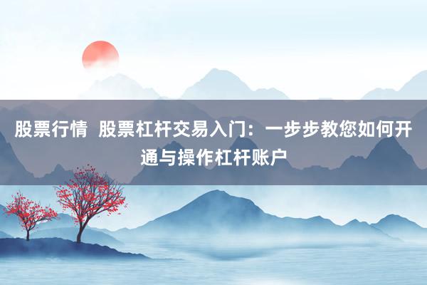 股票行情  股票杠杆交易入门：一步步教您如何开通与操作杠杆账户