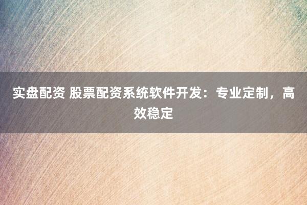 实盘配资 股票配资系统软件开发：专业定制，高效稳定