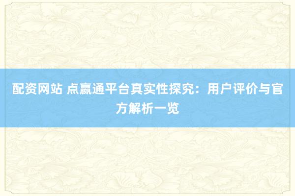 配资网站 点嬴通平台真实性探究：用户评价与官方解析一览