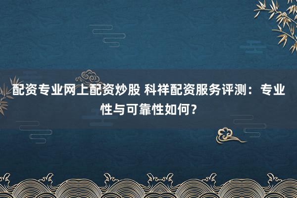 配资专业网上配资炒股 科祥配资服务评测:专业性与可靠性如何?