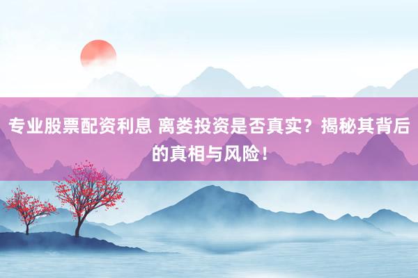 专业股票配资利息 离娄投资是否真实？揭秘其背后的真相与风险！