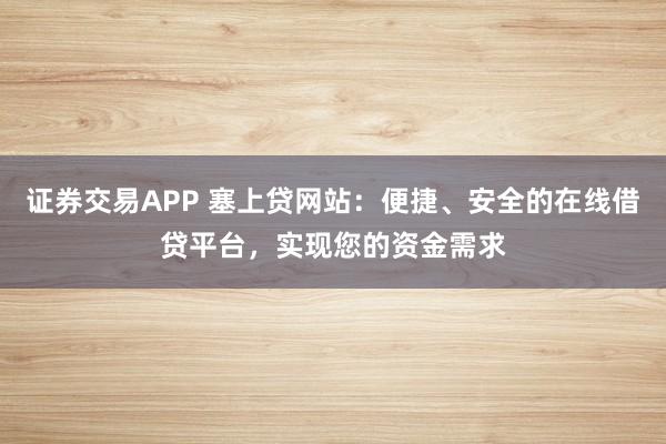 证券交易APP 塞上贷网站:便捷、安全的在线借贷平台,实现您的资金需求