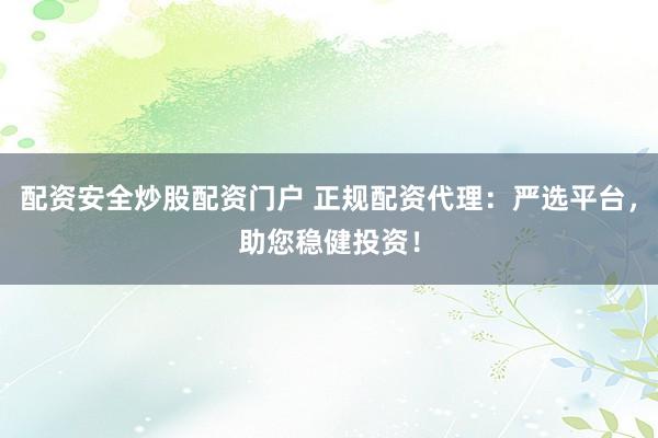 配资安全炒股配资门户 正规配资代理：严选平台，助您稳健投资！