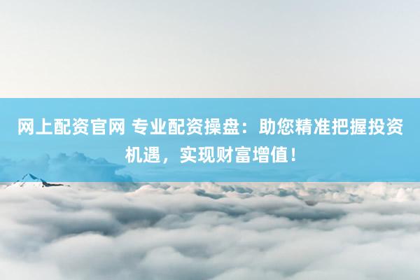 网上配资官网 专业配资操盘：助您精准把握投资机遇，实现财富增值！